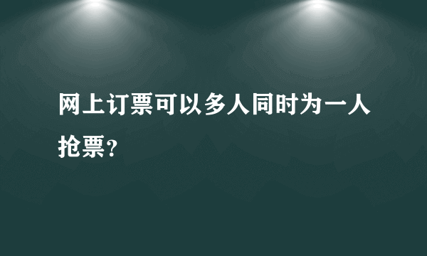 网上订票可以多人同时为一人抢票？