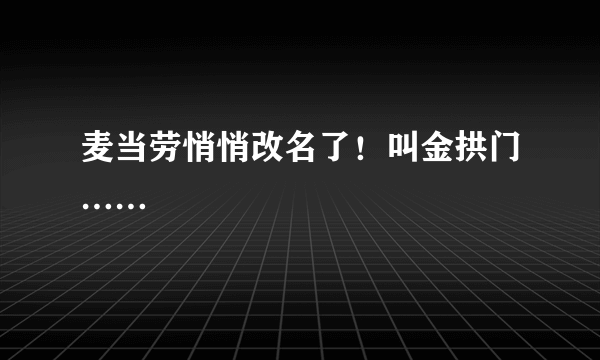 麦当劳悄悄改名了！叫金拱门……