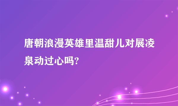 唐朝浪漫英雄里温甜儿对展凌泉动过心吗?