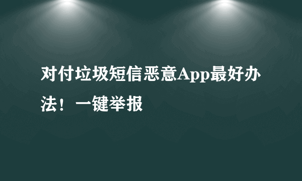 对付垃圾短信恶意App最好办法！一键举报