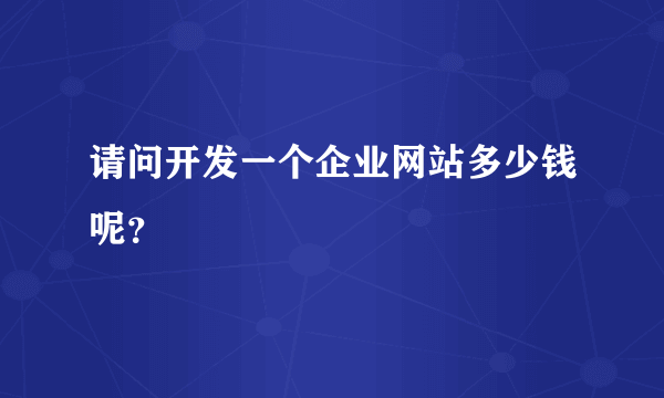 请问开发一个企业网站多少钱呢？