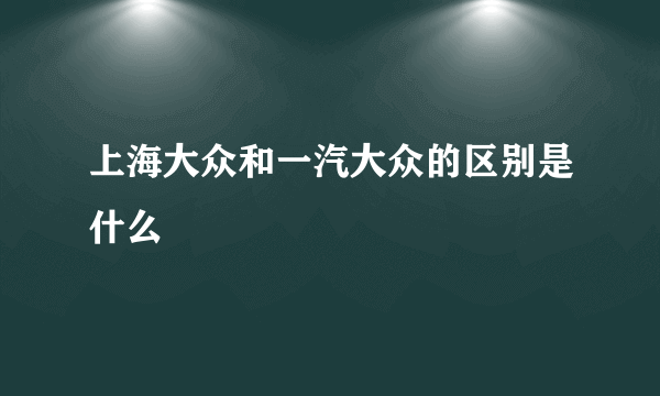 上海大众和一汽大众的区别是什么