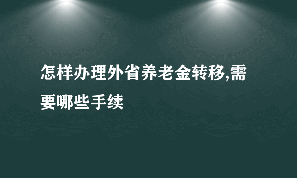 怎样办理外省养老金转移,需要哪些手续