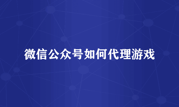 微信公众号如何代理游戏