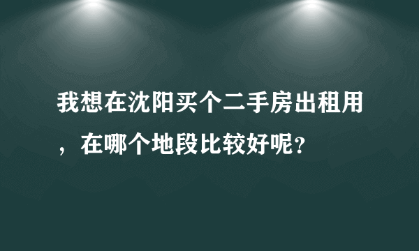 我想在沈阳买个二手房出租用，在哪个地段比较好呢？