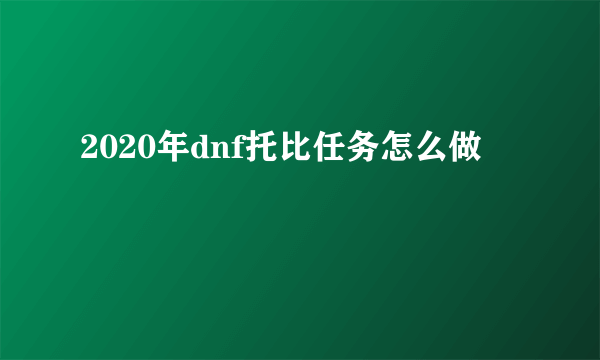 2020年dnf托比任务怎么做