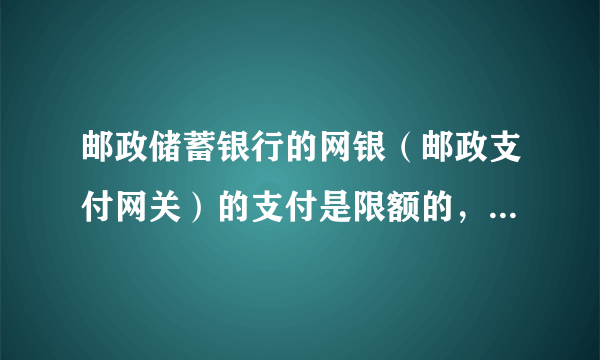 邮政储蓄银行的网银（邮政支付网关）的支付是限额的，累计300元，用完了就不能再支付了。 是什么意思？