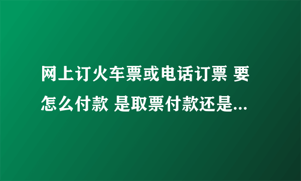 网上订火车票或电话订票 要怎么付款 是取票付款还是网银付款 银行卡？