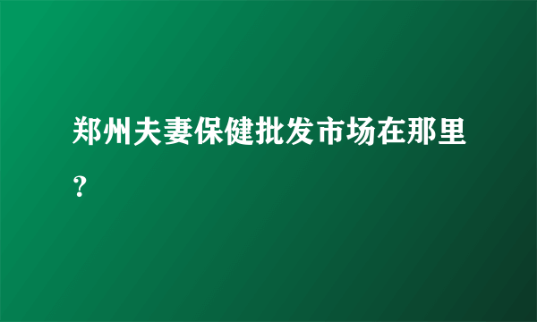 郑州夫妻保健批发市场在那里？