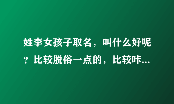 姓李女孩子取名，叫什么好呢？比较脱俗一点的，比较咔哇咿一点的，希望大家帮帮忙