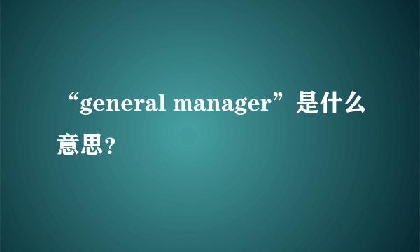 “general manager”是什么意思？