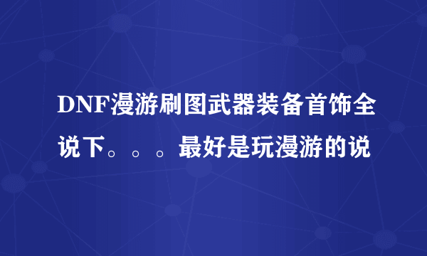 DNF漫游刷图武器装备首饰全说下。。。最好是玩漫游的说