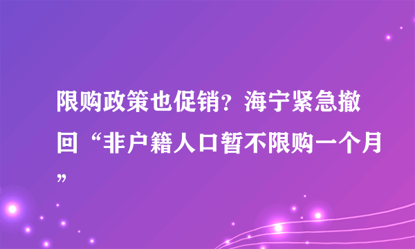 限购政策也促销？海宁紧急撤回“非户籍人口暂不限购一个月”