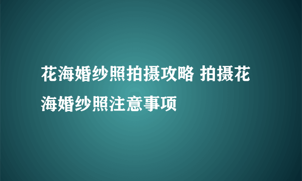 花海婚纱照拍摄攻略 拍摄花海婚纱照注意事项