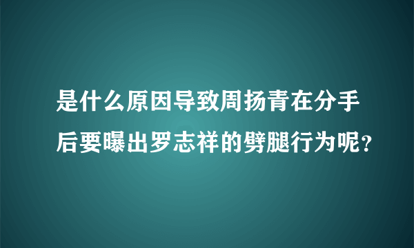 是什么原因导致周扬青在分手后要曝出罗志祥的劈腿行为呢？