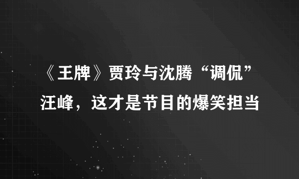 《王牌》贾玲与沈腾“调侃”汪峰，这才是节目的爆笑担当