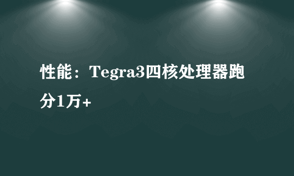 性能：Tegra3四核处理器跑分1万+