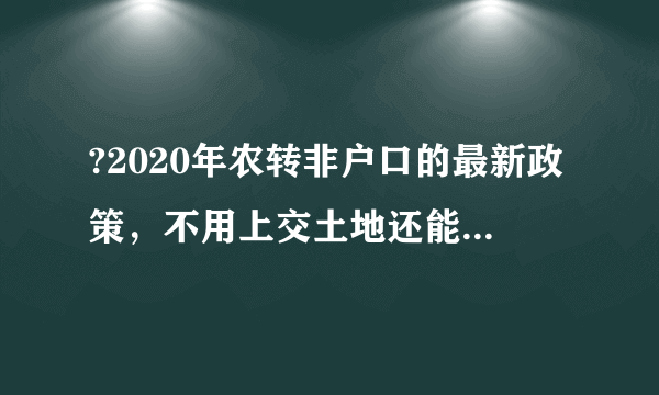 ?2020年农转非户口的最新政策，不用上交土地还能拿补偿！