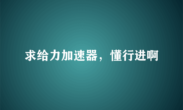 求给力加速器，懂行进啊