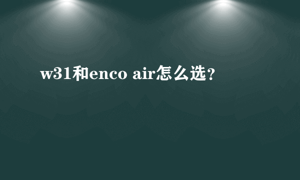 w31和enco air怎么选？