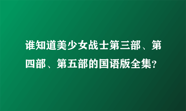 谁知道美少女战士第三部、第四部、第五部的国语版全集？