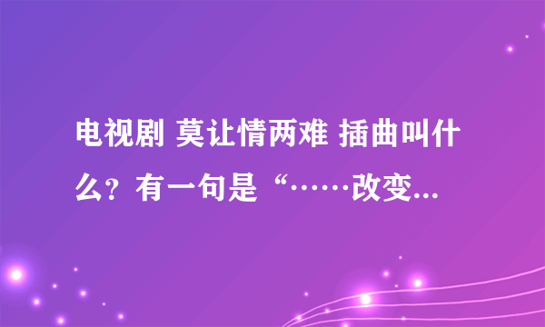 电视剧 莫让情两难 插曲叫什么？有一句是“……改变我一生”