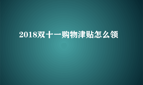 2018双十一购物津贴怎么领