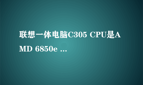 联想一体电脑C305 CPU是AMD 6850e 能升级哪个CPU呢?能推荐几个吗?