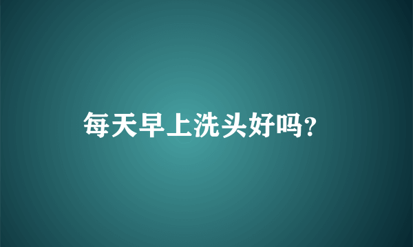 每天早上洗头好吗？