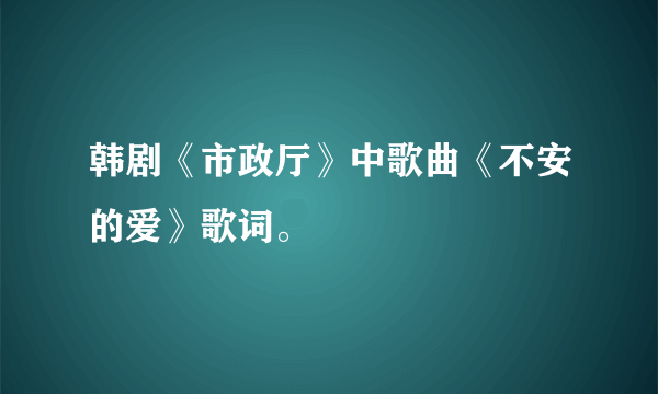 韩剧《市政厅》中歌曲《不安的爱》歌词。