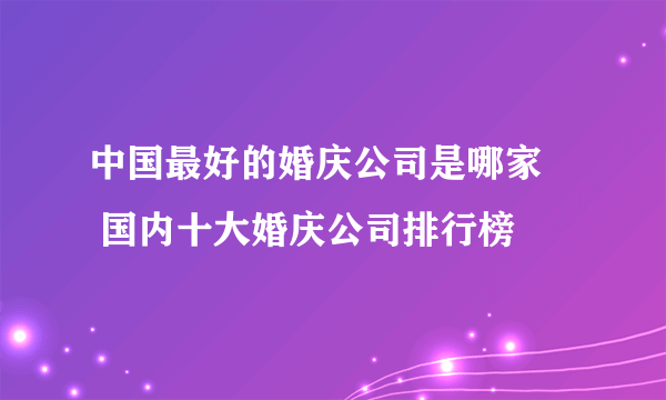 中国最好的婚庆公司是哪家     国内十大婚庆公司排行榜