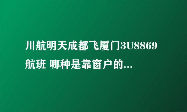 川航明天成都飞厦门3U8869航班 哪种是靠窗户的座位呀？