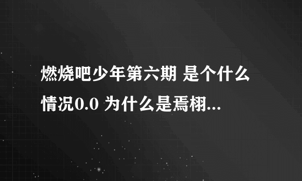 燃烧吧少年第六期 是个什么情况0.0 为什么是焉栩嘉被雪藏了？六期是几个人一组比赛的？ 听说越往