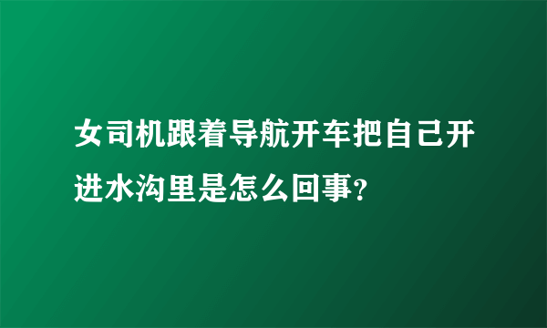 女司机跟着导航开车把自己开进水沟里是怎么回事？