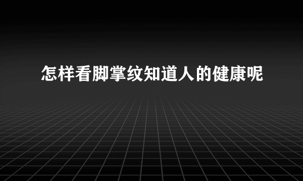 怎样看脚掌纹知道人的健康呢