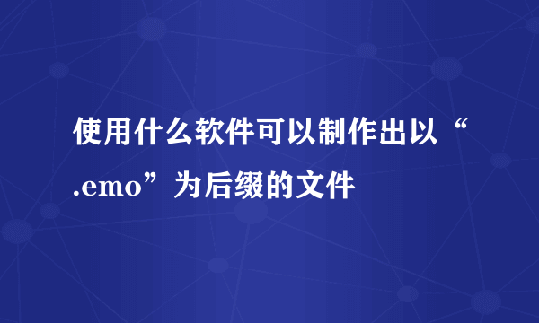 使用什么软件可以制作出以“.emo”为后缀的文件