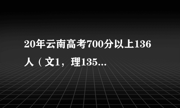 20年云南高考700分以上136人（文1，理135人），超过川、黔、桂总和