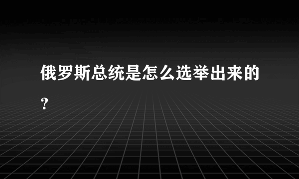 俄罗斯总统是怎么选举出来的？