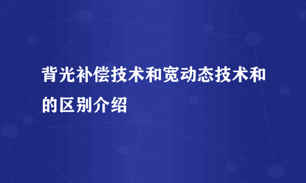 背光补偿技术和宽动态技术和的区别介绍