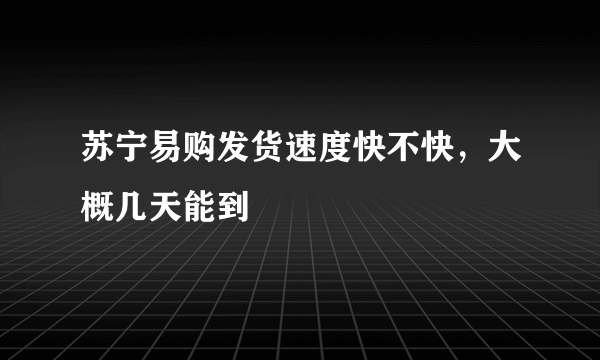 苏宁易购发货速度快不快，大概几天能到