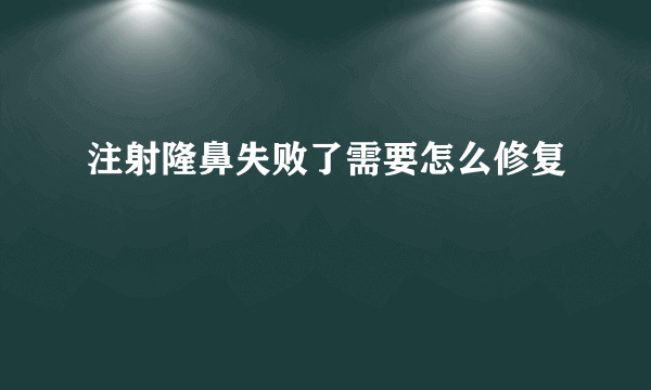 注射隆鼻失败了需要怎么修复