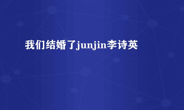 我们结婚了junjin李诗英