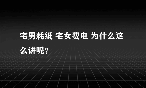 宅男耗纸 宅女费电 为什么这么讲呢？