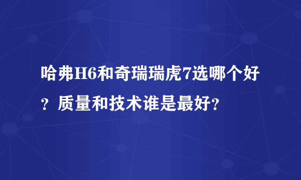 哈弗H6和奇瑞瑞虎7选哪个好？质量和技术谁是最好？