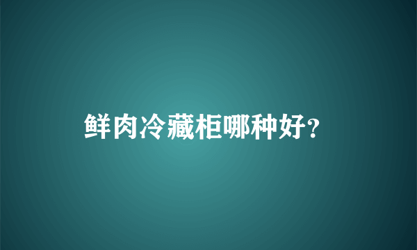 鲜肉冷藏柜哪种好？