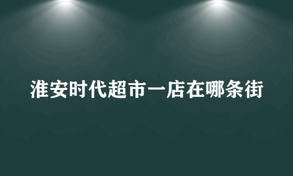 淮安时代超市一店在哪条街