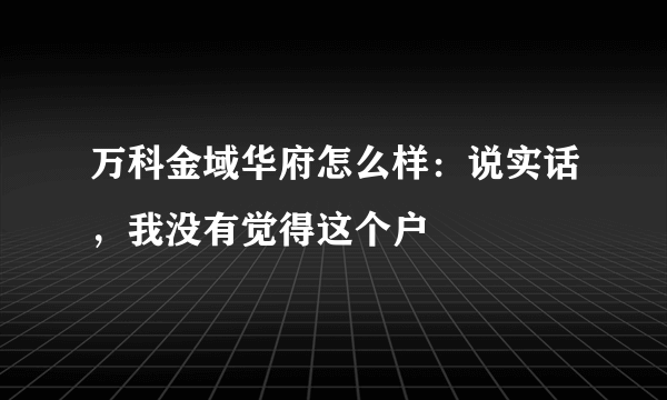 万科金域华府怎么样：说实话，我没有觉得这个户