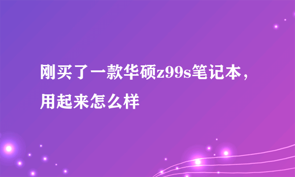 刚买了一款华硕z99s笔记本，用起来怎么样