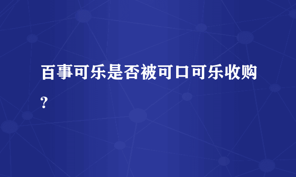 百事可乐是否被可口可乐收购？