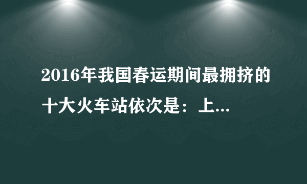 2016年我国春运期间最拥挤的十大火车站依次是：上海虹桥站、广州南站、上海南站、上海站、北京站、杭州东站、深圳北站、苏州站、北京南站、苏州园区站。据此完成问题。下列旅客，春运期间出入十大火车站人数最多的是（   ）A.海外侨胞B.务工人员C.台湾游客D.中小学生